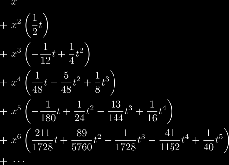  & x      \\
+\ & x^2    \left(\frac{1}{2}t\right) \notag\\
+\ & x^3    \left( -\frac{1}{12}t + \frac{1}{4}t^2\right) \notag\\
+\ & x^4    \left( \frac{1}{48}t - \frac{5}{48}t^2 + \frac{1}{8}t^3\right) \notag\\
+\ & x^5    \left( -\frac{1}{180}t + \frac{1}{24}t^2 - \frac{13}{144}t^3
+ \frac{1}{16}t^4 \right) \notag\\
+\ & x^6    \left( \frac{211}{1728}t + \frac{89}{5760}t^2 - 
\frac{1}{1728}t^3 - \frac{41}{1152}t^4 + \frac{1}{40}t^5\right) \notag\\
+\ & \cdots \notag