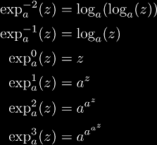 
\exp_a^{-2}(z) & = \log_a(\log_a(z)) \\\notag
\exp_a^{-1}(z) & = \log_a(z) \\\notag
\exp_a^{0}(z) & = z \\\notag
\exp_a^{1}(z) & = a^z \\\notag
\exp_a^{2}(z) & = a^{a^z} \\\notag
\exp_a^{3}(z) & = a^{a^{a^z}} \\\notag
